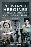 Resistance Heroines in Nazi & Russian Occupied Austria: Anschluss & After - Tim Heath, Virginia Wells, Herti Bryan