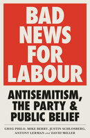 Bad News for Labour: Antisemitism, the Party and Public Belief - Mike Berry, Greg Philo, Justin Schlosberg, Antony Lerman, David Miller