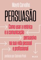 Persuasão: Como usar a retórica e a comunicação persuasiva na sua vida pessoal e profissional - Maytê Carvalho