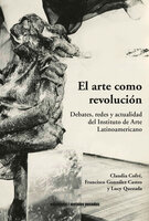 El arte como revolución: Debates, redes y actualidad del Instituto de Arte Latinoamericano - Francisco González Castro, Claudia Cofré, Lucy Quezada