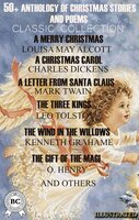50+ Anthology of Christmas Stories and Poems. Classic Collection: A Merry Christmas by Louisa May Alcott, A Christmas Carol by Charles Dickens, A Letter from Santa Claus by Mark Twain, The Three Kings by Leo Tolstoy, The Wind in the Willows by Kenneth Grahame, The Gift of the Magi by O. Henry and others - Anton Chehov, Clement Moore, Eugene Field, Paul Laurence Dunbar, Beatrix Potter, Walter Scott, John Milton, Hans Christian Andersen, Hesba Stretton, Henry Wadsworth Longfellow, L. Frank Baum, Alfred Tennyson, Ella Wheeler Wilcox, William Topaz McGonagall, Mark Twain, Kenneth Grahame, Elizabeth Harrison, C. W. Stubbs, Anthony Trollope, Leo Tolstoy, O. Henry, Joseph Rudyard Kipling, Robert Louis Stevenson, Thomas Hardy, William Butler Yeats, Charles Dickens, G.K. Chesterton, Charles Kingsley, William Dean Howells, Emily Dickinson, Henry van Dyke, L.M. Montgomery, Abbie Farwell Brown, Selma Lagerlof, William Makepeace Thackeray, Louisa May Alcott, Nikolay Gogol