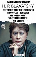 The Collected Works of H. P. Blavatsky. Illustrated: The Secret Doctrine, Isis Unveiled, The Voice of the Silence,  Key To Theosophy, What Is Theosophy? and others - H.P. Blavatsky