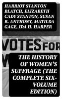 The History of Women's Suffrage (The Complete Six-Volume Edition) - Elizabeth Cady Stanton, Susan B. Anthony, Harriot Stanton Blatch, Matilda Gage, Ida H. Harper