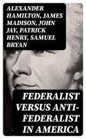 Federalist Versus Anti-Federalist in America - Patrick Henry, Samuel Bryan, Alexander Hamilton, James Madison, John Jay
