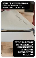 The Full Report on the Russian Interference in the 2016 Presidential Election - Special Counsel's Office U.S. Department of Justice, Robert S. Mueller