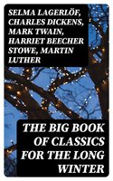 The Big Book of Classics for the Long Winter - Clement Moore, Beatrix Potter, Walter Scott, Eleanor H. Porter, William John Locke, Harriet Beecher Stowe, Hans Christian Andersen, Amy Ella Blanchard, Henry Wadsworth Longfellow, L. Frank Baum, Selma Lagerlöf, Florence L. Barclay, Susan Anne Livingston, Ridley Sedgwick, Sophie May, Lucas Malet, Alice Hale Burnett, Ernest Ingersoll, Annie F. Johnston, Amanda M. Douglas, Edward A. Rand, Rudyard Kipling, Fyodor Dostoevsky, Mark Twain, Jacob A. Riis, Nora A. Smith, Henry Van Dyke, Max Brand, Anthony Trollope, Leo Tolstoy, Martin Luther, Brothers Grimm, O. Henry, J. M. Barrie, William Butler Yeats, Charles Dickens, William Shakespeare, William Wordsworth, Emily Dickinson, Walter Crane, E. T. A. Hoffmann, A. S. Boyd, George Macdonald, Louis Stevenson, Juliana Horatia Ewing, Lucy Maud Montgomery, Thomas Nelson Page, Louisa May Alcott, Carolyn Wells, Alfred Lord Tennyson
