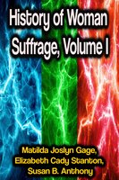 History of Woman Suffrage, Volume I - Elizabeth Cady Stanton, Susan B. Anthony, Matilda Joslyn Gage