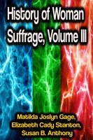 History of Woman Suffrage, Volume III - Elizabeth Cady Stanton, Susan B. Anthony, Matilda Joslyn Gage