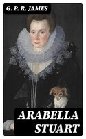 Arabella Stuart: A Romance from English History - G. P. R. James