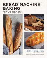 Bread Machine Baking for Beginners: Effortless Perfect Bread - Beth Hensperger