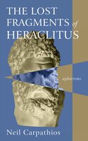 The Lost Fragments of Heraclitus: Aphorisms - Neil Carpathios