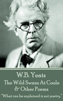 W. B. Yeats - The Wild Swans At Coole & Other Poems: “What can be explained is not poetry.” - W. B. Yeats