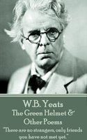 W. B. Yeats - The Green Helmet & Other Poems: “There are no strangers, only friends you have not met yet.” - W.B. Yeats