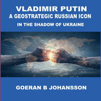 Vladimir Putin A Geostrategic Russian Icon In the Shadow of Ukraine - Goeran B Johansson