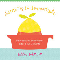 Lemons to Lemonade: Little Ways to Sweeten Up Life's Sour Moments - Addie Johnson