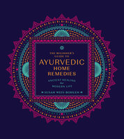 The Beginner's Guide to Ayurvedic Home Remedies: Ancient Healing for Modern Life - Susan Weis-Bohlen
