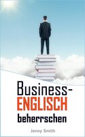 Business-Englisch beherrschen: 86 Wörter und Phrasen, die Ihnen auf die nächste Stufe verhelfen - Jenny Smith