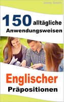 150 alltägliche Anwendungsweisen Englischer Präpositionen: Elementares bis mittleres Niveau - Jenny Smith