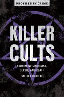Killer Cults: Stories of Charisma, Deceit, and Death - Stephen Singular