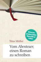 Vom Abenteuer, einen Roman zu schreiben: Mit Interviews mit Andreas Eschbach, Rebecca Gablé und Kai Meyer - Titus Müller