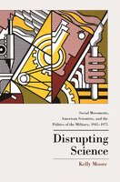 Disrupting Science: Social Movements, American Scientists, and the Politics of the Military, 1945-1975 - Kelly Moore