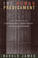 The Roman Predicament: How the Rules of International Order Create the Politics of Empire - Harold James