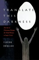 Translate this Darkness: The Life of Christiana Morgan, the Veiled Woman in Jung's Circle - Claire Douglas