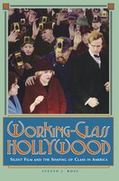 Working-Class Hollywood: Silent Film and the Shaping of Class in America - Steven J. Ross