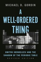 A Well-Ordered Thing: Dmitrii Mendeleev and the Shadow of the Periodic Table, Revised Edition - Michael D. Gordin