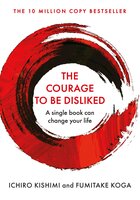 The Courage To Be Disliked: A single book can change your life - Ichiro Kishimi, Fumitake Koga