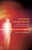 Journeying Into Spirit Worlds: Safely and Consciously – As received through spirit guides - Bob Woodward