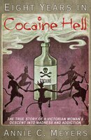 Eight Years in Cocaine Hell: The True Story of a Victorian Woman's Descent into Madness and Addiction - Annie C. Meyers