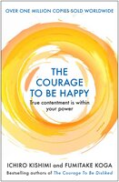 The Courage to be Happy: True Contentment Is Within Your Power - Ichiro Kishimi, Fumitake Koga