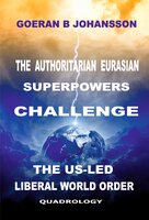 The Authoritarian Eurasian Superpowers Challenge the US-Led Liberal World Order: Quadrology - Goeran B Johansson