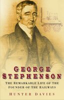 George Stephenson: The Remarkable Life of the Founder of the Railways - Hunter Davies