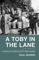 A Toby in the Lane: A History of London's East End Markets - Paul Morris
