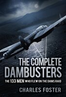 The Complete Dambusters: The 133 Men Who Flew on the Dams Raid - Charles Foster