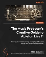 The Music Producer's Creative Guide to Ableton Live 11: Level up your music recording, arranging, editing, and mixing skills and workflow techniques - Anna Lakatos