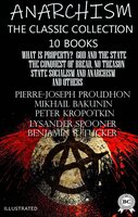 Anarchism. The Classic Collection (10 books). Illustrated: What Is Property?, God and the State, The Conquest of Bread, No Treason, State Socialism and Anarchism and others - Emma Goldman, Lysander Spooner, Benjamin R. Tucker, Peter Kropotkin, Pierre-Joseph Proudhon, Michael Bakunin