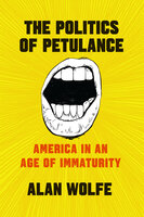 The Politics of Petulance: America in an Age of Immaturity - Alan Wolfe