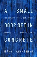 A Small Door Set in Concrete: One Woman's Story of Challenging Borders in Israel/Palestine - Ilana Hammerman
