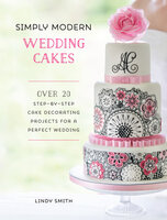 Simply Modern Wedding Cakes: Over 20 Step-by-Step Cake Decorating Projects for a Perfect Wedding - Lindy Smith