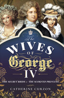 The Wives of George IV: The Secret Bride & the Scorned Princess - Catherine Curzon