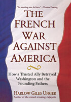 The French War Against America: How a Trusted Ally Betrayed Washington and the Founding Fathers - Harlow Giles Unger