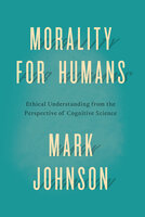 Morality for Humans: Ethical Understanding from the Perspective of Cognitive Science - Mark Johnson
