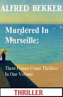 Murdered In Marseille: Three France Crime Thrillers In One Volume - Alfred Bekker