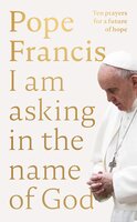 I am Asking in the Name of God: Ten Prayers for a Future of Hope - Pope Francis