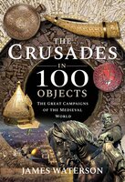 The Crusades in 100 Objects: The Great Campaigns of the Medieval World - James Waterson