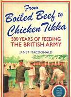 From Boiled Beef to Chicken Tikka: 500 Years of Feeding the British Army - Janet Macdonald