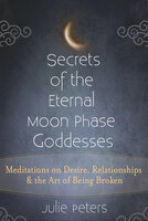 Secrets of the Eternal Moon Phase Goddesses: Meditations on Desire, Relationships and the Art of Being Broken - Julie Peters
